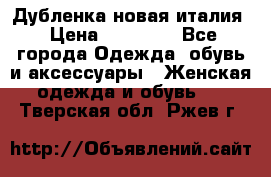 Дубленка новая италия › Цена ­ 15 000 - Все города Одежда, обувь и аксессуары » Женская одежда и обувь   . Тверская обл.,Ржев г.